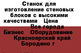  Станок для изготовление стеновых блоков с высокими качествами › Цена ­ 311 592 799 - Все города Бизнес » Оборудование   . Красноярский край,Бородино г.